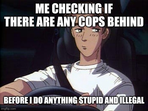 Takumi meme (Initial D) | ME CHECKING IF THERE ARE ANY COPS BEHIND; BEFORE I DO ANYTHING STUPID AND ILLEGAL | image tagged in takumi meme initial d | made w/ Imgflip meme maker