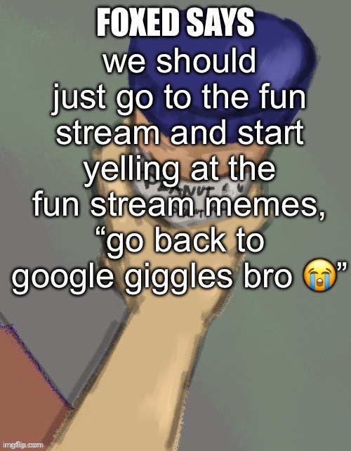 foxed temp (thanks disco) | we should just go to the fun stream and start yelling at the fun stream memes, “go back to google giggles bro 😭” | image tagged in foxed temp thanks disco | made w/ Imgflip meme maker