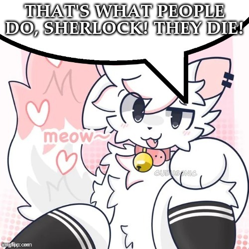 boykisser has a message | THAT'S WHAT PEOPLE DO, SHERLOCK! THEY DIE! | image tagged in femboy boykisser speech bubble | made w/ Imgflip meme maker