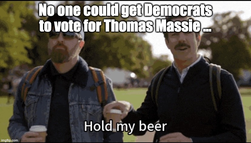 Hold my beer | No one could get Democrats to vote for Thomas Massie ... | image tagged in hold my beer | made w/ Imgflip meme maker