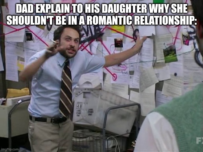 Charlie Conspiracy (Always Sunny in Philidelphia) | DAD EXPLAIN TO HIS DAUGHTER WHY SHE SHOULDN'T BE IN A ROMANTIC RELATIONSHIP: | image tagged in charlie conspiracy always sunny in philidelphia | made w/ Imgflip meme maker