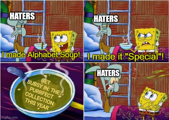 Alphabet Soup | HATERS; HATERS; GET BUBSY IN: THE PURRFECT COLLECTION THIS YEAR; HATERS | image tagged in alphabet soup,bubsy,atari,bubsy sucks | made w/ Imgflip meme maker