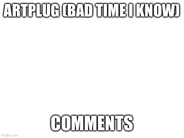 Artplug | ARTPLUG (BAD TIME I KNOW); COMMENTS | made w/ Imgflip meme maker