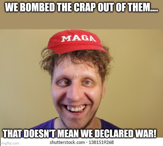 Magadumb | WE BOMBED THE CRAP OUT OF THEM.... THAT DOESN'T MEAN WE DECLARED WAR! | image tagged in donald trump,iran,israel,conservative,maga,nevertrump | made w/ Imgflip meme maker
