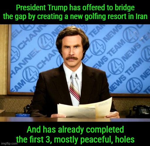 BREAKING NEWS | President Trump has offered to bridge the gap by creating a new golfing resort in Iran; And has already completed the first 3, mostly peaceful, holes | image tagged in breaking news | made w/ Imgflip meme maker