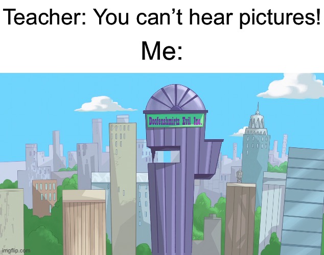 You can hear this | Teacher: You can’t hear pictures! Me: | image tagged in doofenshmirtz evil incorporated,memes,funny | made w/ Imgflip meme maker