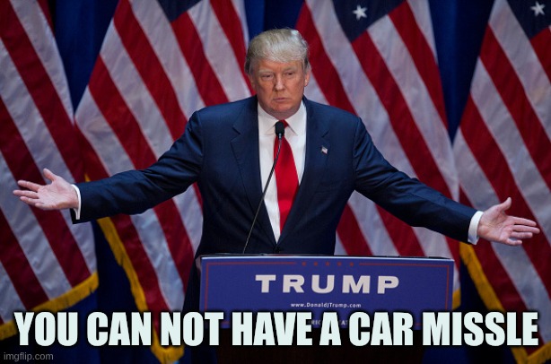 Donald Trump | YOU CAN NOT HAVE A CAR MISSLE | image tagged in donald trump | made w/ Imgflip meme maker