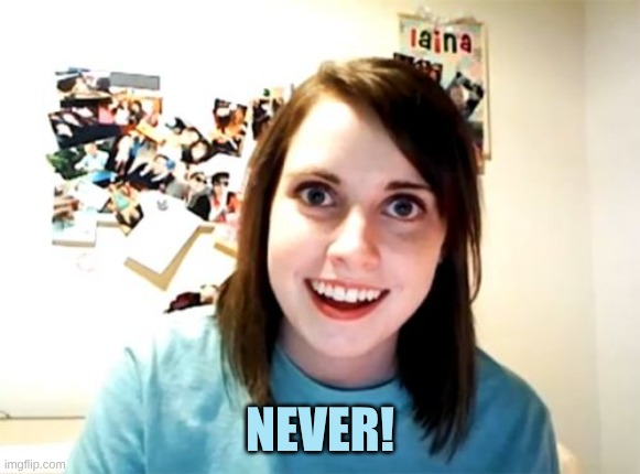 Overly Attached Girlfriend Meme | NEVER! | image tagged in memes,overly attached girlfriend | made w/ Imgflip meme maker