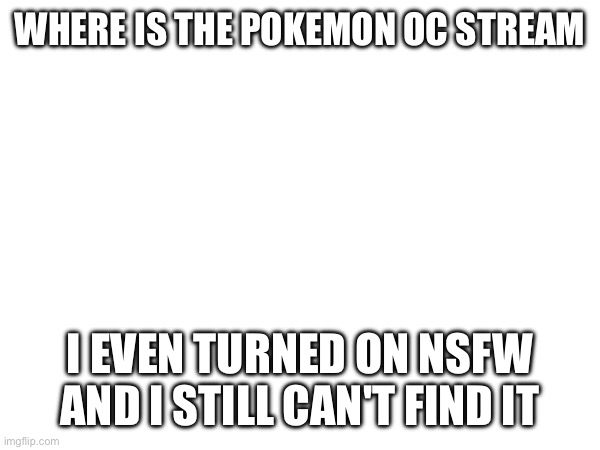 Where | WHERE IS THE POKEMON OC STREAM; I EVEN TURNED ON NSFW AND I STILL CAN'T FIND IT | made w/ Imgflip meme maker