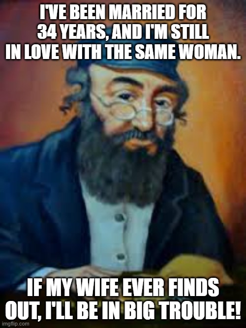 jewish humor | I'VE BEEN MARRIED FOR 34 YEARS, AND I'M STILL IN LOVE WITH THE SAME WOMAN. IF MY WIFE EVER FINDS OUT, I'LL BE IN BIG TROUBLE! | image tagged in jewish humor | made w/ Imgflip meme maker