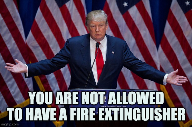 Donald Trump | YOU ARE NOT ALLOWED TO HAVE A FIRE EXTINGUISHER | image tagged in donald trump | made w/ Imgflip meme maker