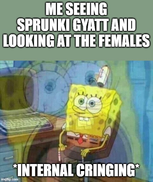 internal cringing | ME SEEING SPRUNKI GYATT AND LOOKING AT THE FEMALES; *INTERNAL CRINGING* | image tagged in spongebob panic inside,sprunki | made w/ Imgflip meme maker