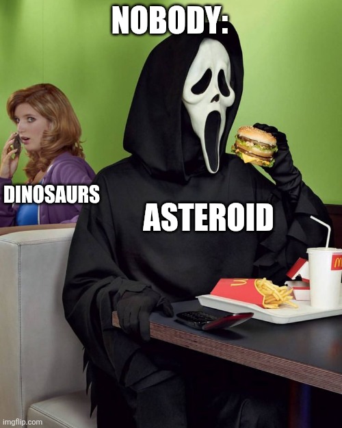Dinosaurs and Asteroids don't mix | NOBODY:; DINOSAURS; ASTEROID | image tagged in ghostface hamburger,jpfan102504,dinosaurs,funny memes,funny,humor | made w/ Imgflip meme maker