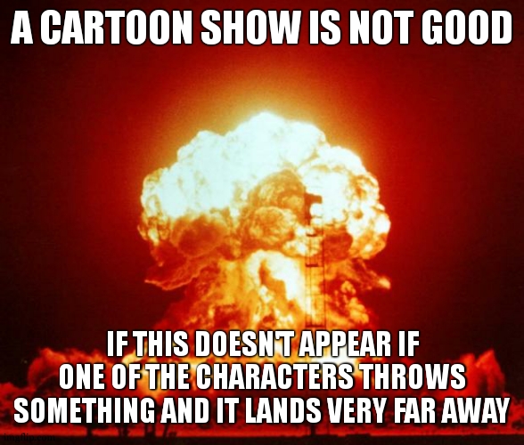 change my mind | A CARTOON SHOW IS NOT GOOD; IF THIS DOESN'T APPEAR IF ONE OF THE CHARACTERS THROWS SOMETHING AND IT LANDS VERY FAR AWAY | image tagged in nuke | made w/ Imgflip meme maker