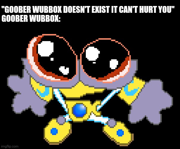 Goober Wubboc | "GOOBER WUBBOX DOESN'T EXIST IT CAN'T HURT YOU"
GOOBER WUBBOX: | image tagged in goober wubboc | made w/ Imgflip meme maker