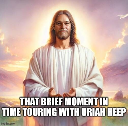 The Kingdom is Within | THAT BRIEF MOMENT IN TIME TOURING WITH URIAH HEEP | image tagged in rock and roll,rock concert,tour,music,story time jesus,what if you wanted to go to heaven | made w/ Imgflip meme maker