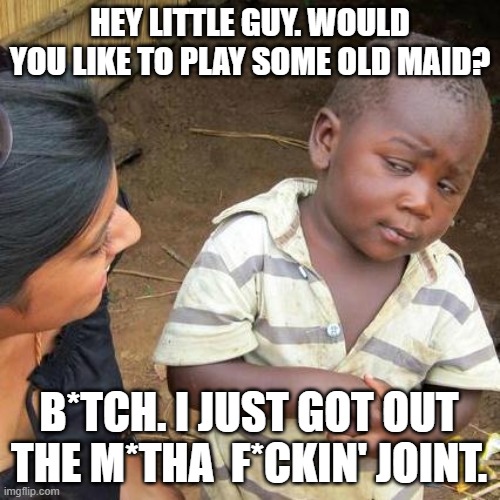 Old Maid | HEY LITTLE GUY. WOULD YOU LIKE TO PLAY SOME OLD MAID? B*TCH. I JUST GOT OUT THE M*THA  F*CKIN' JOINT. | image tagged in memes,third world skeptical kid | made w/ Imgflip meme maker