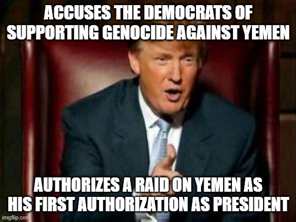 Hypocrisy is his forte | ACCUSES THE DEMOCRATS OF SUPPORTING GENOCIDE AGAINST YEMEN; AUTHORIZES A RAID ON YEMEN AS HIS FIRST AUTHORIZATION AS PRESIDENT | image tagged in donald trump,hypocrisy,genocide,murder,war crime,yemen | made w/ Imgflip meme maker