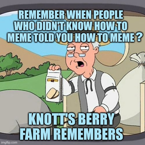 Pepperidge Farms | REMEMBER WHEN PEOPLE WHO DIDN'T KNOW HOW TO MEME TOLD YOU HOW TO MEME; ? KNOTT'S BERRY FARM REMEMBERS | image tagged in pepperidge farms,pepperidge farms remembers,dank memes,wrong template,so you're telling me | made w/ Imgflip meme maker