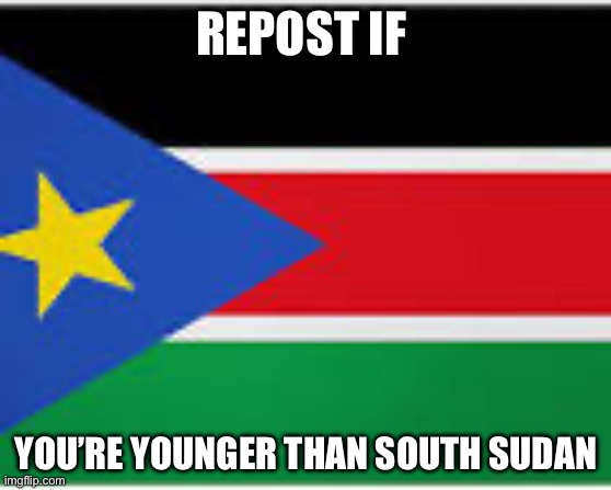 South Sudan | REPOST IF; YOU’RE YOUNGER THAN SOUTH SUDAN | image tagged in young,sudan | made w/ Imgflip meme maker