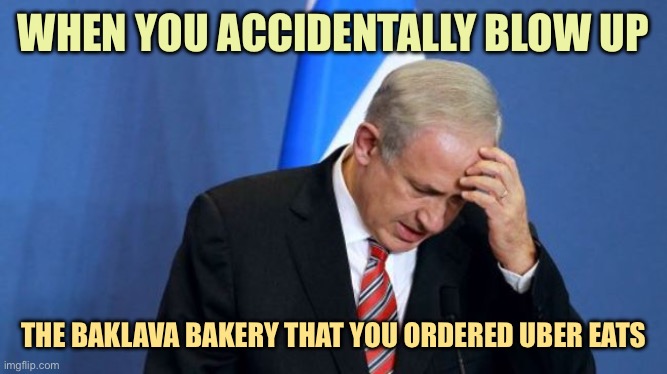 Netanyahu  | WHEN YOU ACCIDENTALLY BLOW UP; THE BAKLAVA BAKERY THAT YOU ORDERED UBER EATS | image tagged in netanyahu | made w/ Imgflip meme maker