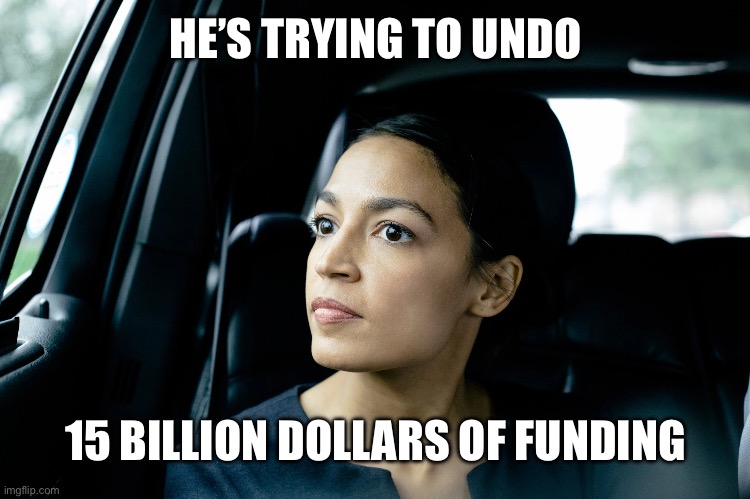 Alexandria Ocasio-Cortez | HE’S TRYING TO UNDO 15 BILLION DOLLARS OF FUNDING | image tagged in alexandria ocasio-cortez | made w/ Imgflip meme maker