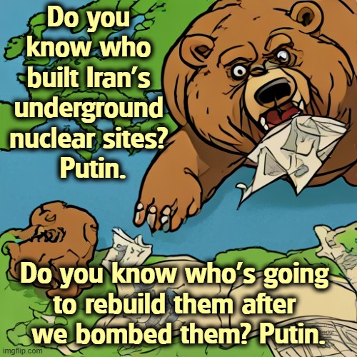 Do you 
know who 
built Iran's 
underground 
nuclear sites? 
Putin. Do you know who's going 
to rebuild them after 
we bombed them? Putin. | image tagged in putin,russia,iran,nuclear,weapons | made w/ Imgflip meme maker