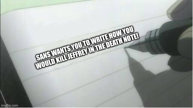death note blank | SANS WANTS YOU TO WRITE HOW YOU WOULD KILL JEFFREY IN THE DEATH NOTE! | image tagged in death note blank | made w/ Imgflip meme maker