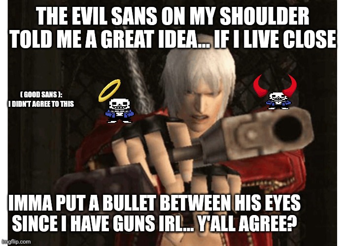 The evil sans  on my shoulder told me a good idea! | THE EVIL SANS ON MY SHOULDER TOLD ME A GREAT IDEA... IF I LIVE CLOSE; ( GOOD SANS ): I DIDN'T AGREE TO THIS; IMMA PUT A BULLET BETWEEN HIS EYES SINCE I HAVE GUNS IRL... Y'ALL AGREE? | image tagged in dante devil may cry,sans of topic | made w/ Imgflip meme maker