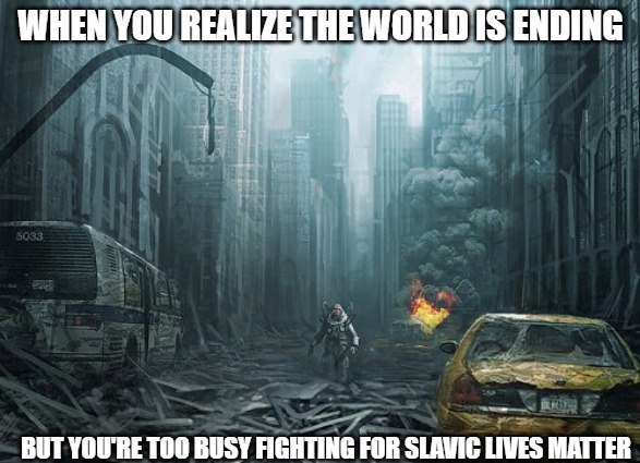Christian apocalypses | WHEN YOU REALIZE THE WORLD IS ENDING; BUT YOU'RE TOO BUSY FIGHTING FOR SLAVIC LIVES MATTER | image tagged in christian apocalypses,slavic game | made w/ Imgflip meme maker