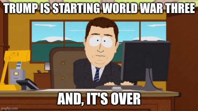 Trump started WW3 | TRUMP IS STARTING WORLD WAR THREE; AND, IT'S OVER | image tagged in memes,aaaaand its gone,war,ww3,trump,iran | made w/ Imgflip meme maker