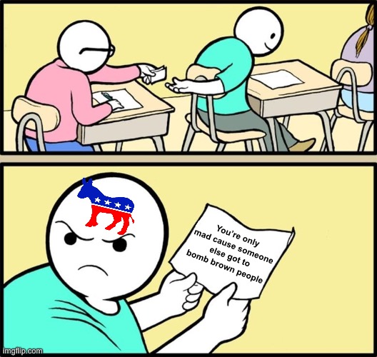 Maybe next time | You’re only mad cause someone else got to bomb brown people | image tagged in note passing,politics lol,memes | made w/ Imgflip meme maker