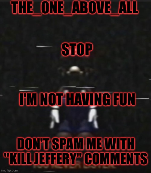 Stop | THE_ONE_ABOVE_ALL; STOP; I'M NOT HAVING FUN; DON'T SPAM ME WITH "KILL JEFFERY" COMMENTS | image tagged in but nobody came | made w/ Imgflip meme maker