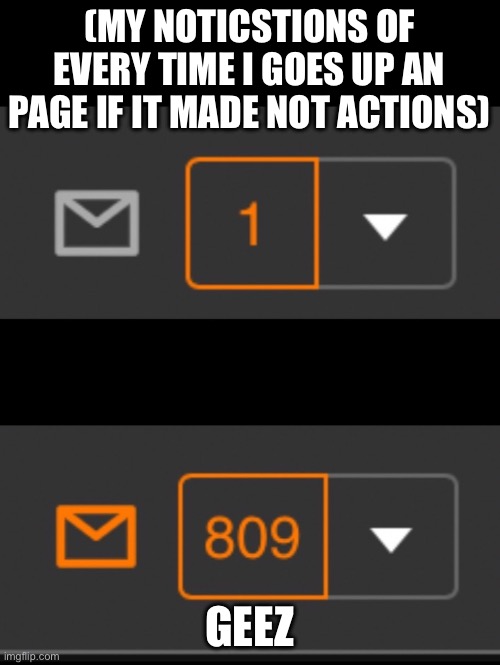 1 notification vs. 809 notifications with message | (MY NOTICSTIONS OF EVERY TIME I GOES UP AN PAGE IF IT MADE NOT ACTIONS) GEEZ | image tagged in 1 notification vs 809 notifications with message | made w/ Imgflip meme maker