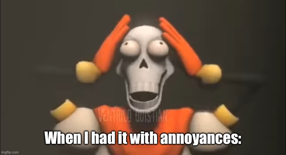 It’s like putting a dangerous amount of mentos in a coke bottle but you cap it before it blows up. | When I had it with annoyances: | image tagged in sans shut the fu- | made w/ Imgflip meme maker