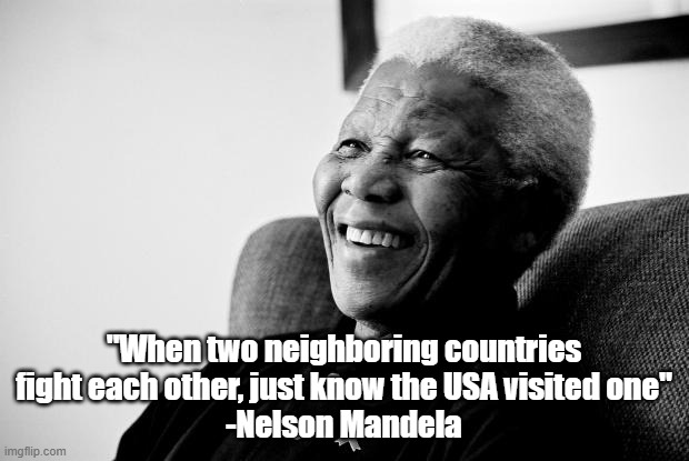 "When two neighboring countries fight each other, just know the USA visited one" -Nelson Mandela | "When two neighboring countries fight each other, just know the USA visited one"
-Nelson Mandela | image tagged in nelson mandela | made w/ Imgflip meme maker