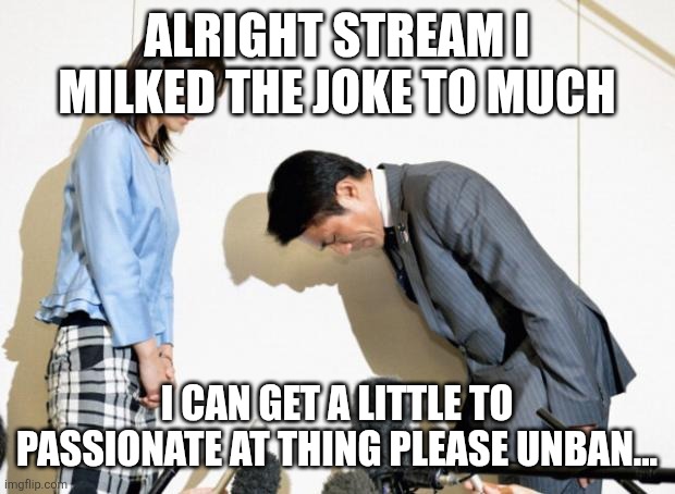 Japanese Apology | ALRIGHT STREAM I MILKED THE JOKE TO MUCH; I CAN GET A LITTLE TO PASSIONATE AT THING PLEASE UNBAN... | image tagged in japanese apology | made w/ Imgflip meme maker