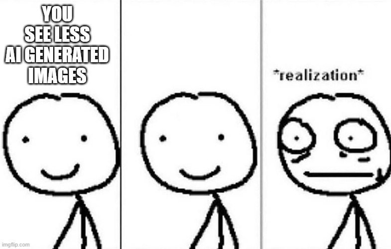 Realization | YOU SEE LESS AI GENERATED IMAGES | image tagged in realization | made w/ Imgflip meme maker