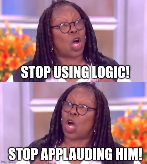 STOP USING LOGIC! STOP APPLAUDING HIM! | image tagged in deranged whoopi | made w/ Imgflip meme maker