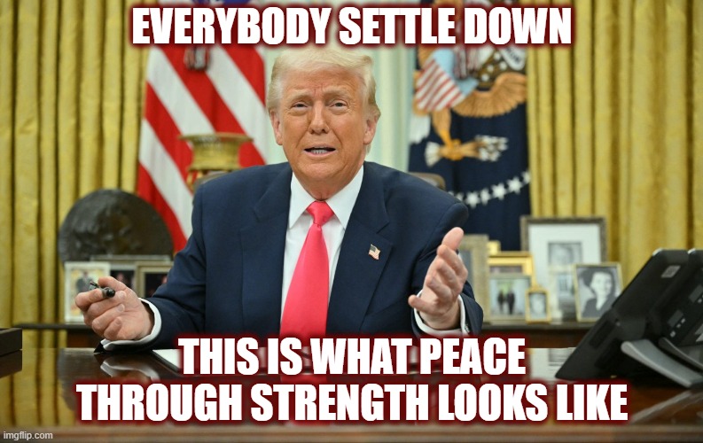 Right after I made this meme it's announced Israel & Iran have a ceasefire! | EVERYBODY SETTLE DOWN; THIS IS WHAT PEACE THROUGH STRENGTH LOOKS LIKE | image tagged in maga,politics,american politics,iran,israel,islamic terrorism | made w/ Imgflip meme maker