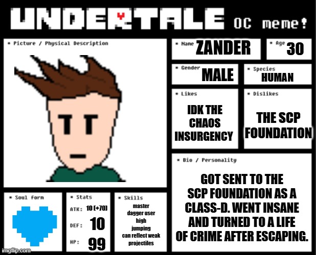 Undertale OC template | ZANDER 30 MALE HUMAN THE SCP FOUNDATION IDK THE CHAOS INSURGENCY GOT SENT TO THE SCP FOUNDATION AS A CLASS-D. WENT INSANE AND TURNED TO A LI | image tagged in undertale oc template | made w/ Imgflip meme maker