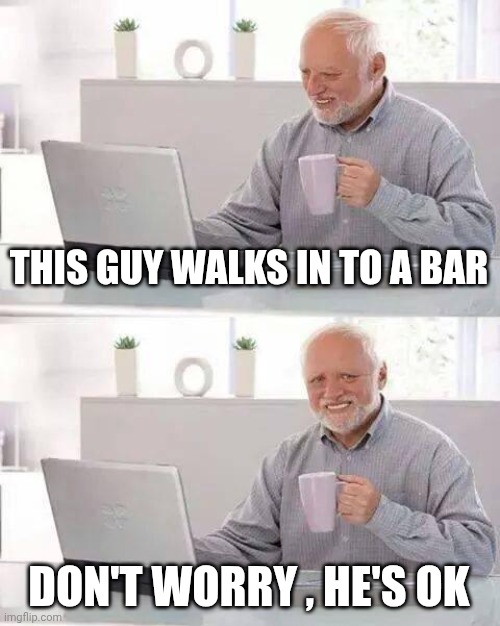 Hide the Pain Harold Meme | THIS GUY WALKS IN TO A BAR DON'T WORRY , HE'S OK | image tagged in memes,hide the pain harold | made w/ Imgflip meme maker