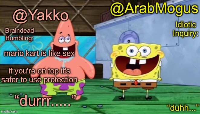 Yakko and ArabMogus’s shared temp | mario kart is like sex
 
if you're on top it's safer to use protection | image tagged in yakko and arabmogus s shared temp | made w/ Imgflip meme maker