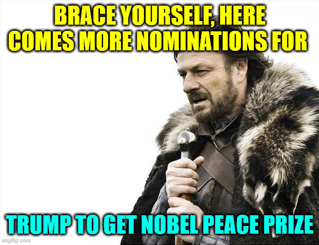 Brace Yourselves X is Coming Meme | BRACE YOURSELF, HERE COMES MORE NOMINATIONS FOR; TRUMP TO GET NOBEL PEACE PRIZE | image tagged in memes,brace yourselves x is coming | made w/ Imgflip meme maker