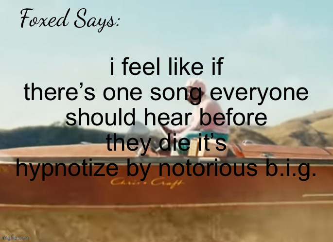 Foxed CMIYGL temp | i feel like if there’s one song everyone should hear before they die it’s hypnotize by notorious b.i.g. | image tagged in foxed cmiygl temp | made w/ Imgflip meme maker