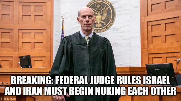 Corrupt Federal Judge | BREAKING: FEDERAL JUDGE RULES ISRAEL AND IRAN MUST BEGIN NUKING EACH OTHER | image tagged in corrupt federal judge | made w/ Imgflip meme maker