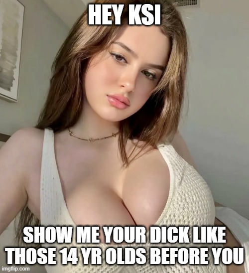Female KSI | HEY KSI; SHOW ME YOUR DICK LIKE THOSE 14 YR OLDS BEFORE YOU | image tagged in female ksi | made w/ Imgflip meme maker