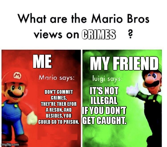 Although I have committed a crime before | CRIMES; ME; MY FRIEND; IT'S NOT ILLEGAL IF YOU DON'T GET CAUGHT. DON'T COMMIT CRIMES, THEY'RE THER EFOR A RESON, AND BESIDES, YOU COULD GO TO PRISON. | image tagged in what are the mario bros views on,crimes,crime | made w/ Imgflip meme maker