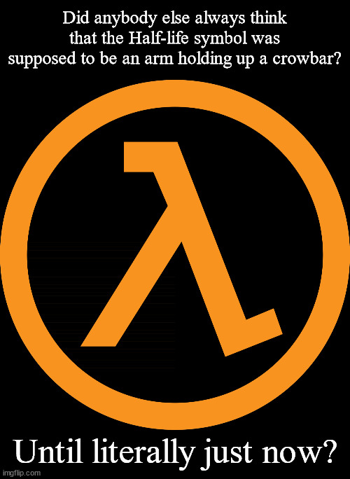 Did anybody else always think that the Half-life symbol was supposed to be an arm holding up a crowbar? Until literally just now? | image tagged in memes,blank transparent square | made w/ Imgflip meme maker