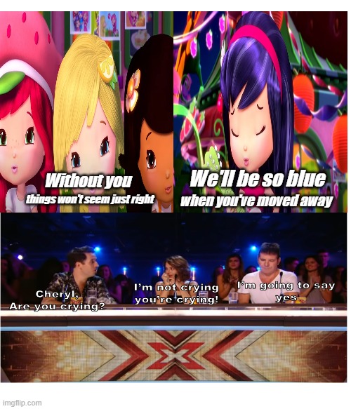 If Cherry Jam and Friends were in X Factor | We'll be so blue; Without you; when you've moved away; things won't seem just right | image tagged in x factor,strawberry shortcake | made w/ Imgflip meme maker